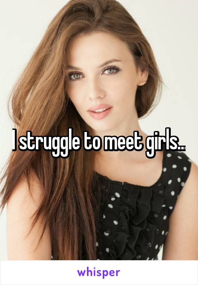 I struggle to meet girls...