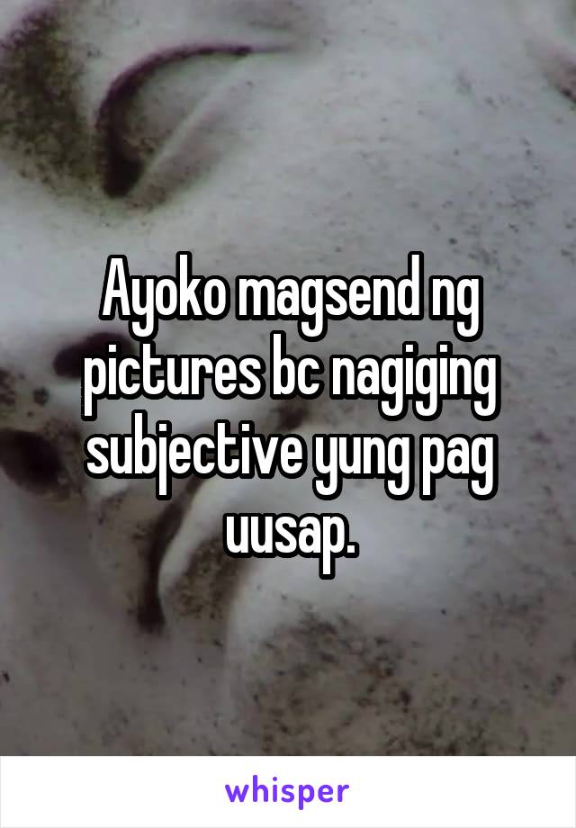 Ayoko magsend ng pictures bc nagiging subjective yung pag uusap.