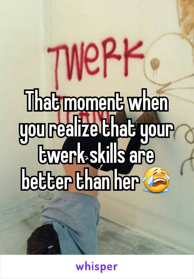 That moment when you realize that your twerk skills are better than her😭