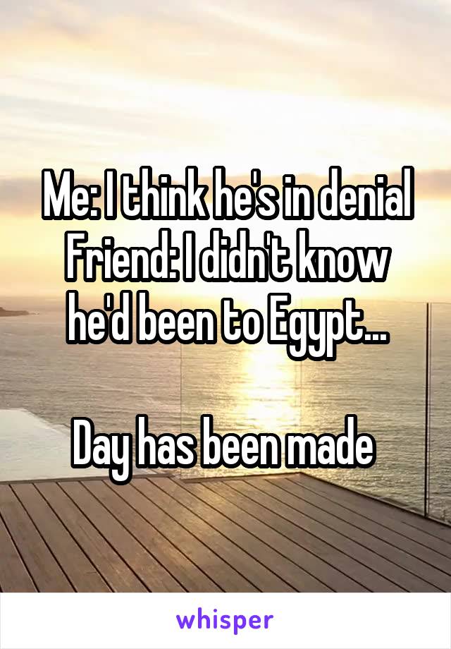 Me: I think he's in denial
Friend: I didn't know he'd been to Egypt...

Day has been made 