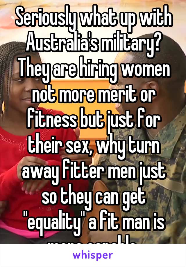 Seriously what up with Australia's military? They are hiring women not more merit or fitness but just for their sex, why turn away fitter men just so they can get "equality" a fit man is more capable 