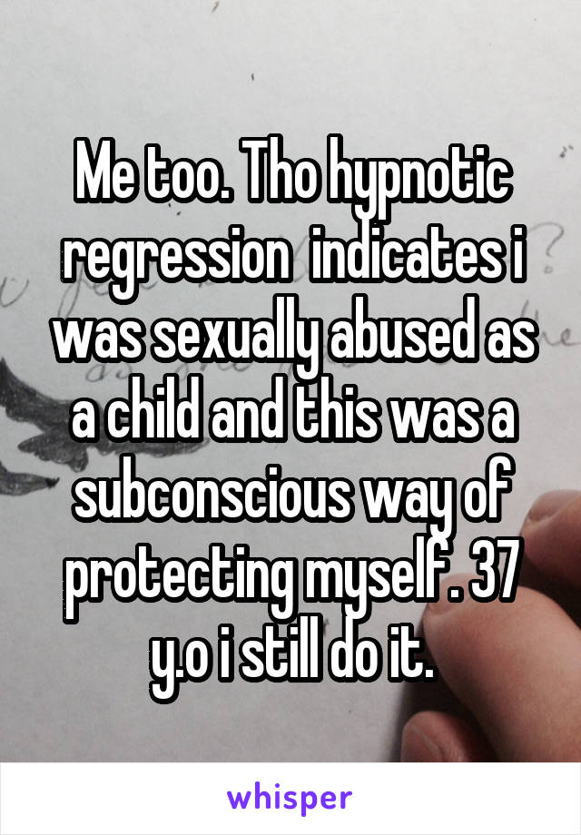 Me too. Tho hypnotic regression  indicates i was sexually abused as a child and this was a subconscious way of protecting myself. 37 y.o i still do it.