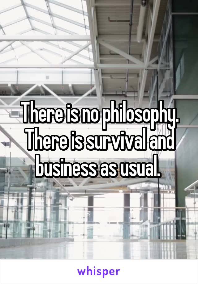 There is no philosophy. There is survival and business as usual. 