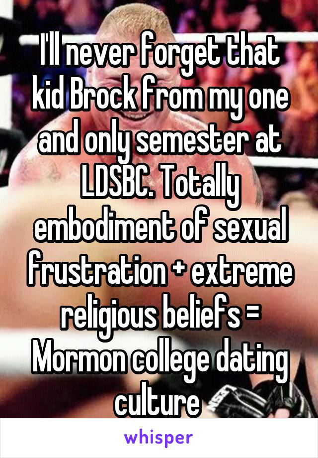 I'll never forget that kid Brock from my one and only semester at LDSBC. Totally embodiment of sexual frustration + extreme religious beliefs = Mormon college dating culture 