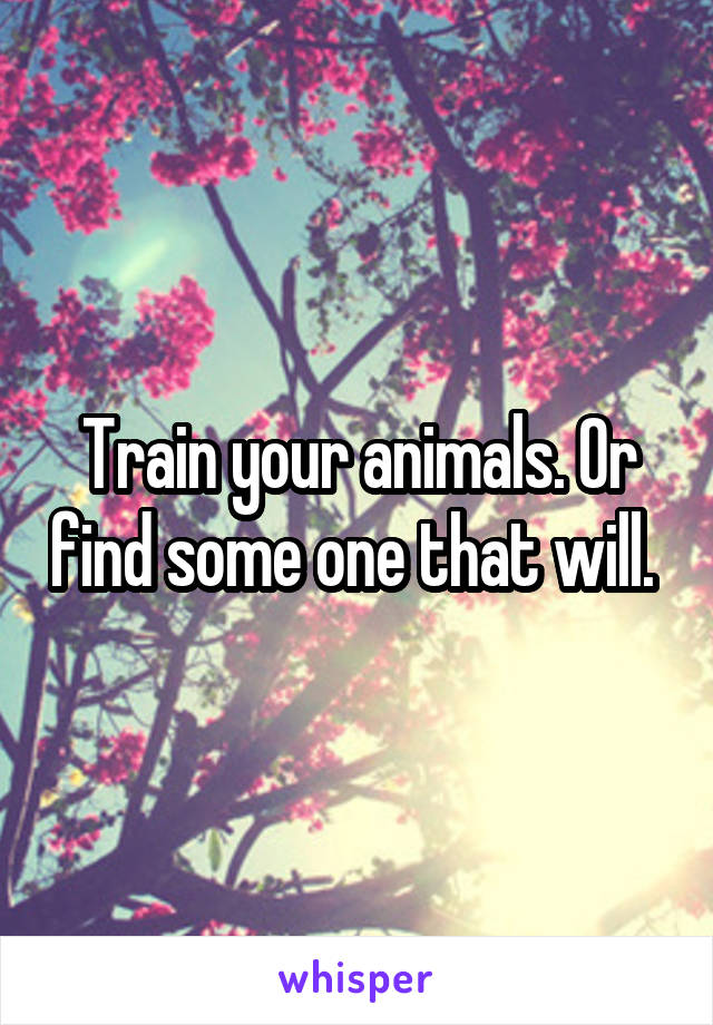 Train your animals. Or find some one that will. 