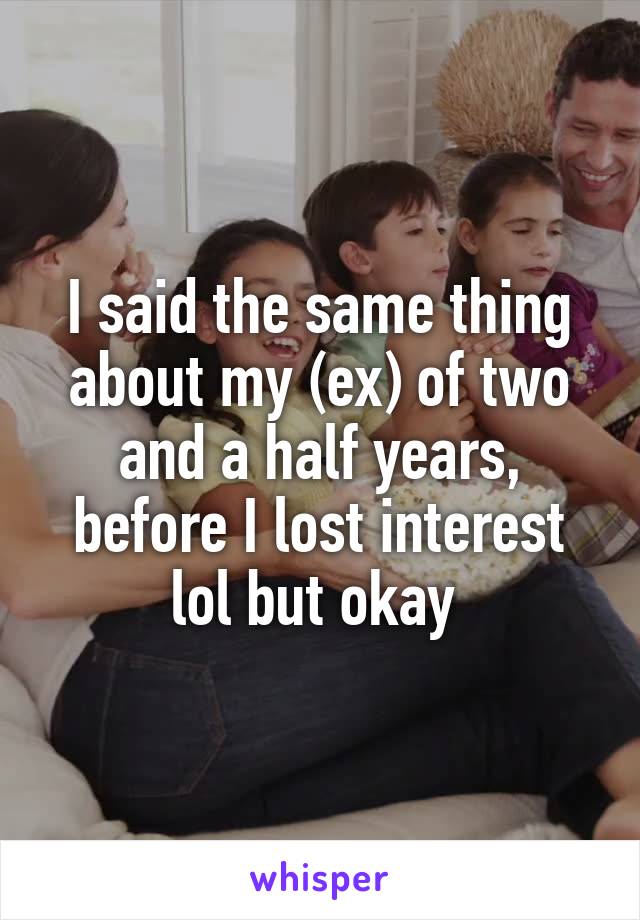 I said the same thing about my (ex) of two and a half years, before I lost interest lol but okay 