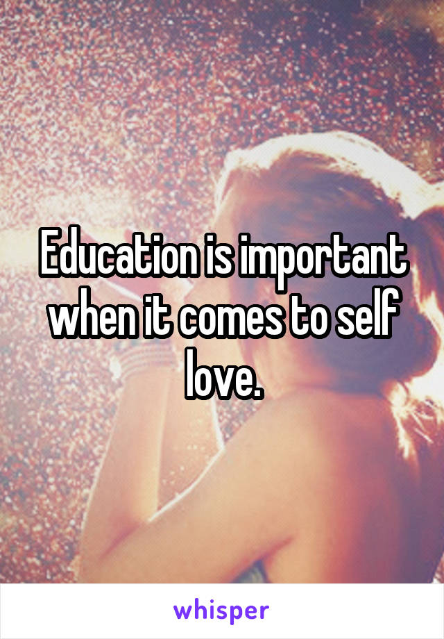 Education is important when it comes to self love.