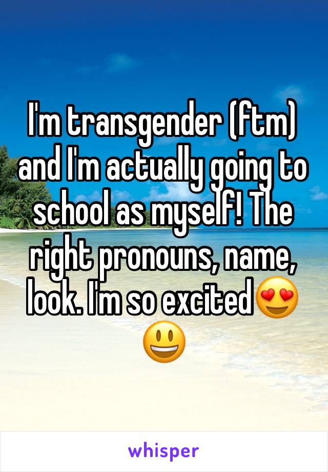 I'm transgender (ftm) and I'm actually going to school as myself! The right pronouns, name, look. I'm so excited😍😃