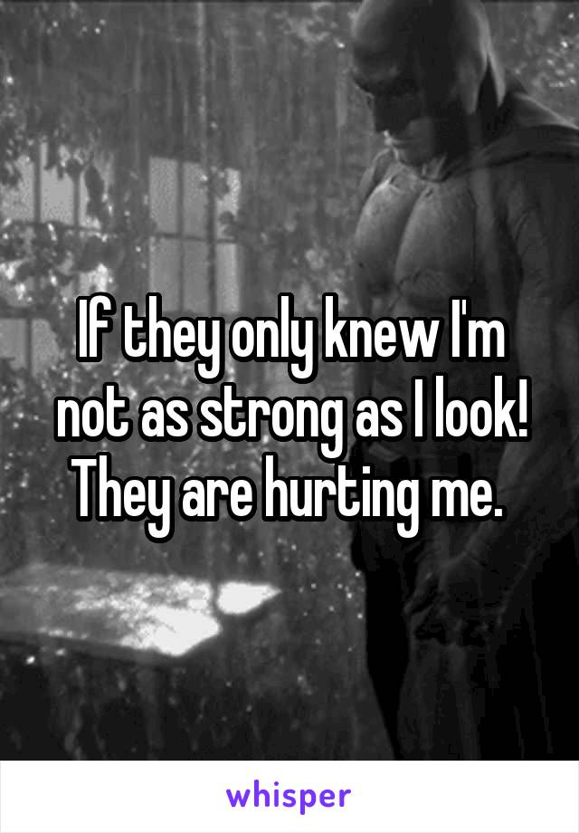 If they only knew I'm not as strong as I look! They are hurting me. 