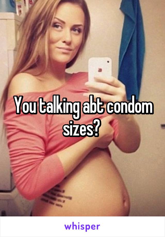 You talking abt condom sizes? 