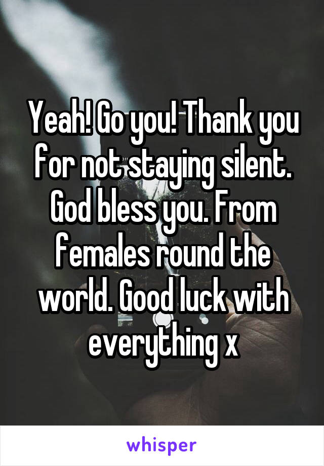 Yeah! Go you! Thank you for not staying silent. God bless you. From females round the world. Good luck with everything x