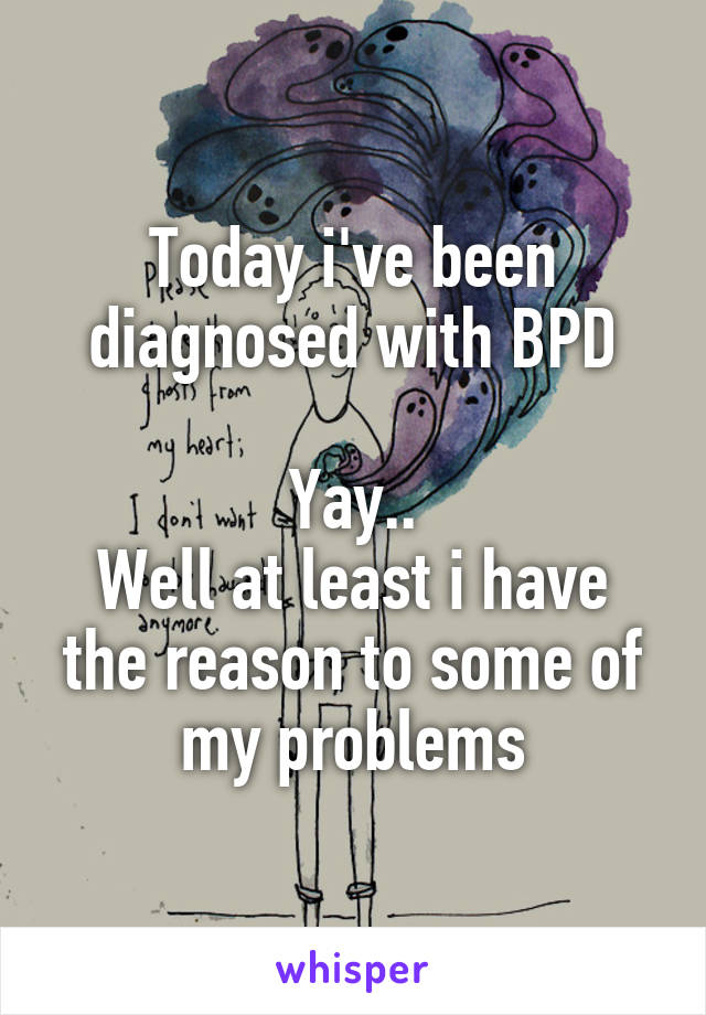 Today i've been diagnosed with BPD

Yay..
Well at least i have the reason to some of my problems