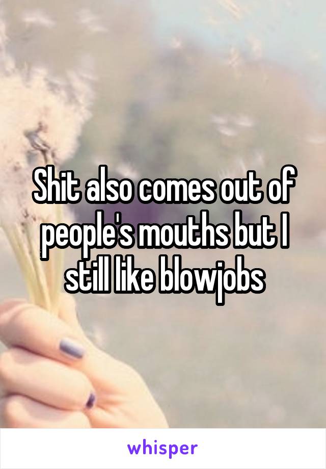 Shit also comes out of people's mouths but I still like blowjobs