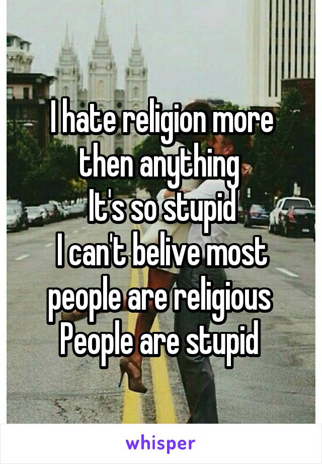 I hate religion more then anything 
It's so stupid
I can't belive most people are religious 
People are stupid 