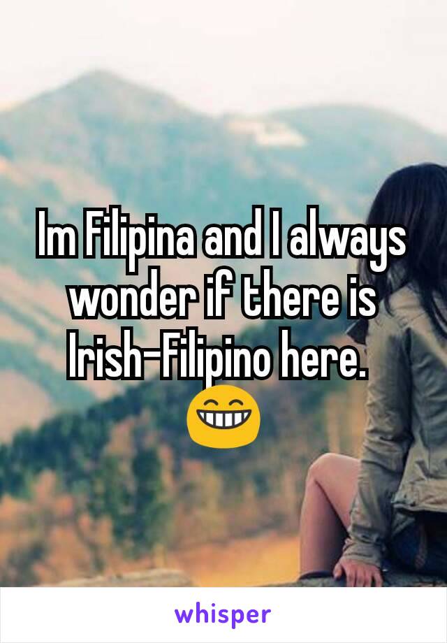 Im Filipina and I always wonder if there is Irish-Filipino here. 
😁
