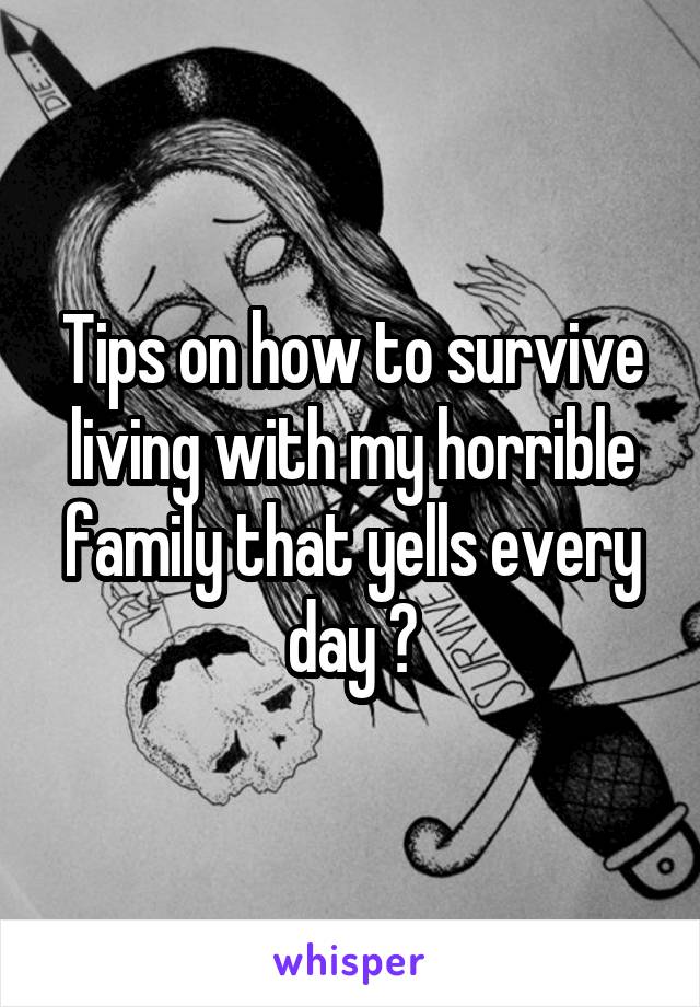 Tips on how to survive living with my horrible family that yells every day ?