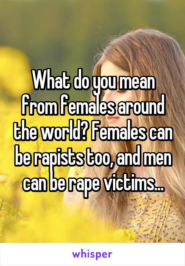 What do you mean from females around the world? Females can be rapists too, and men can be rape victims...