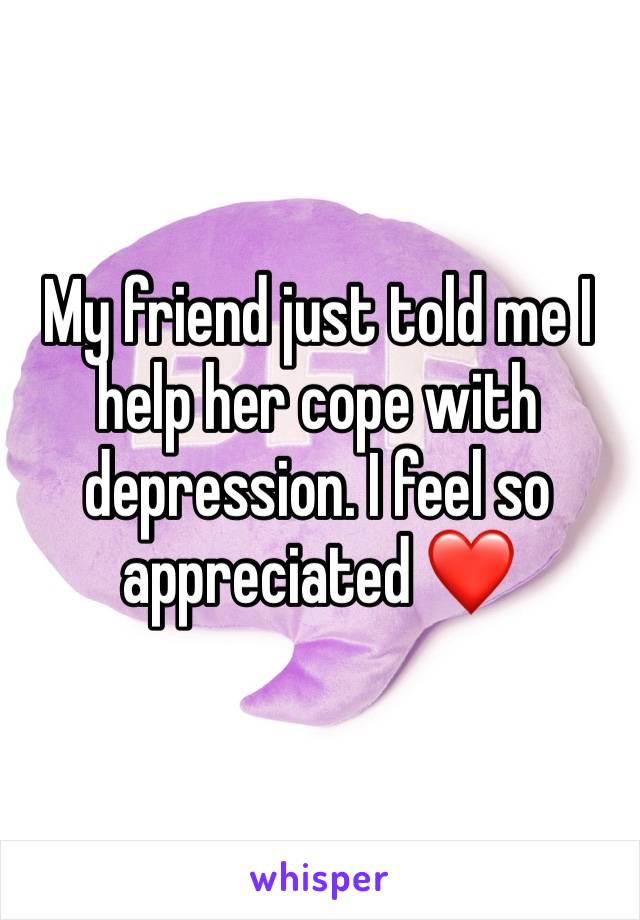 My friend just told me I help her cope with depression. I feel so appreciated ❤️