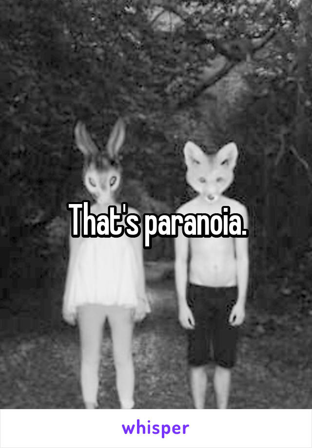 That's paranoia.