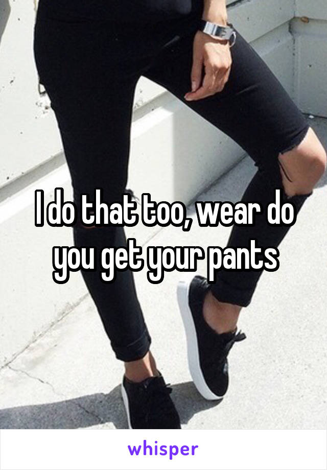 I do that too, wear do you get your pants