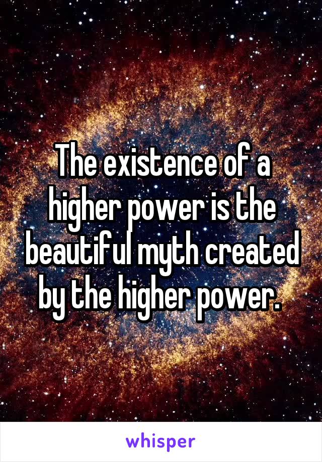 The existence of a higher power is the beautiful myth created by the higher power. 