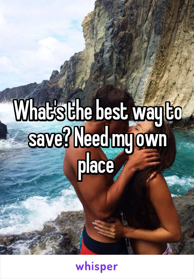 What's the best way to save? Need my own place 