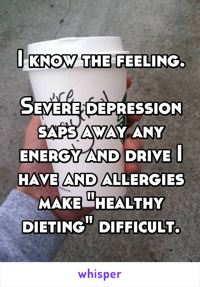 I know the feeling.

Severe depression saps away any energy and drive I have and allergies make "healthy dieting" difficult.