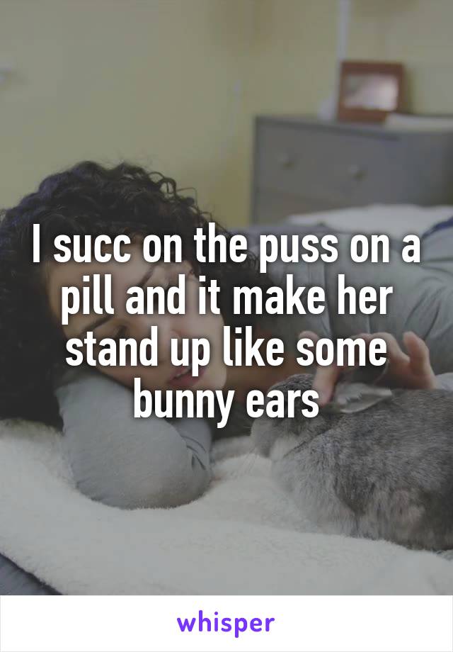 I succ on the puss on a pill and it make her stand up like some bunny ears