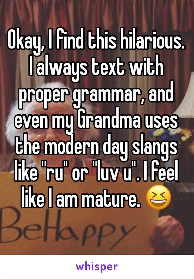 Okay, I find this hilarious. I always text with proper grammar, and even my Grandma uses the modern day slangs like "ru" or "luv u". I feel like I am mature. 😆