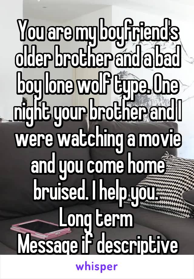 You are my boyfriend's older brother and a bad boy lone wolf type. One night your brother and I were watching a movie and you come home bruised. I help you. 
Long term 
Message if descriptive
