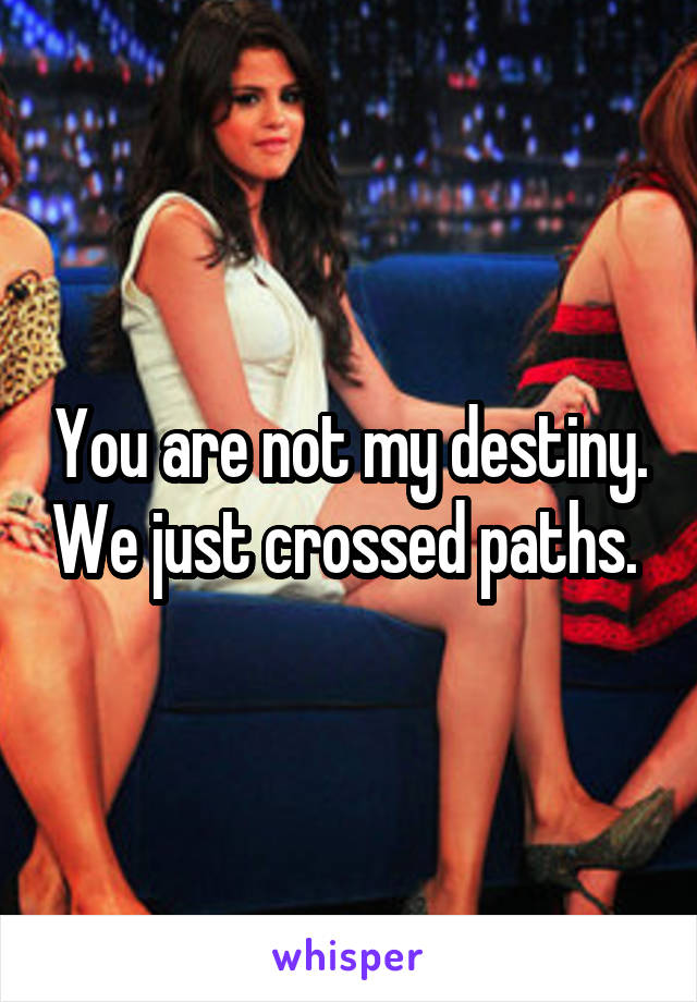You are not my destiny. We just crossed paths. 