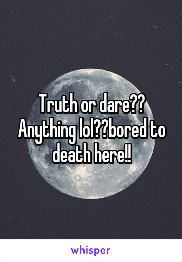 Truth or dare?? Anything lol??bored to death here!!