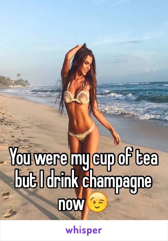 You were my cup of tea but I drink champagne now😉 