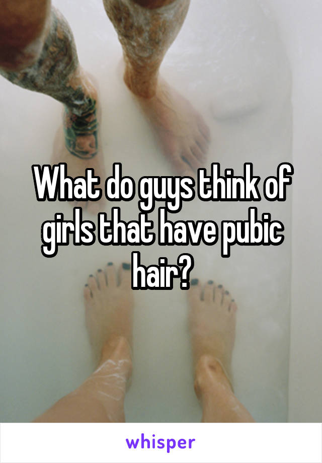 What do guys think of girls that have pubic hair?
