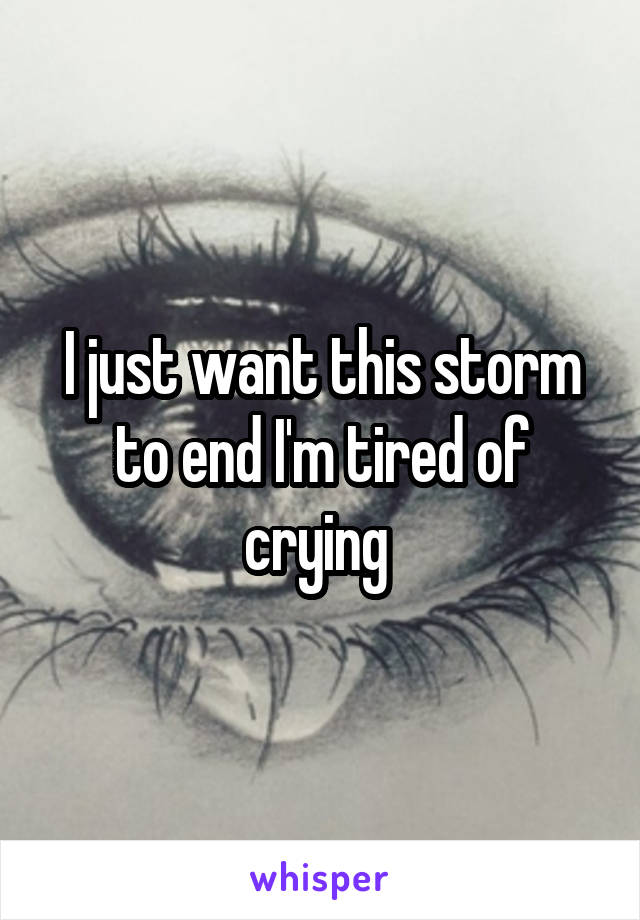 I just want this storm to end I'm tired of crying 