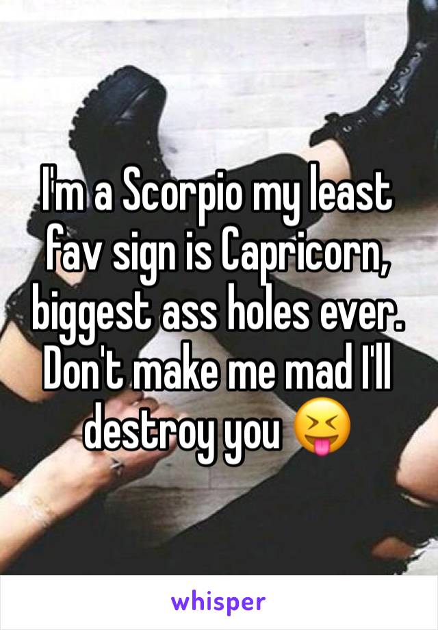 I'm a Scorpio my least fav sign is Capricorn, biggest ass holes ever. Don't make me mad I'll destroy you 😝