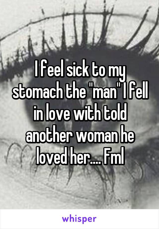 I feel sick to my stomach the "man" I fell in love with told another woman he loved her.... Fml