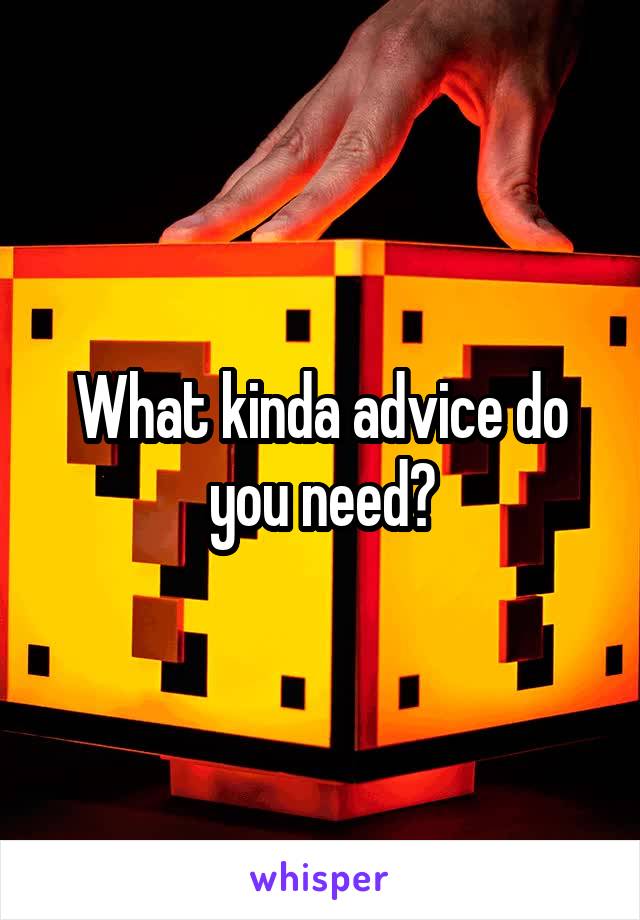 What kinda advice do you need?
