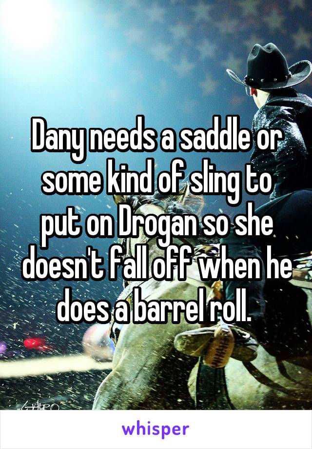 Dany needs a saddle or some kind of sling to put on Drogan so she doesn't fall off when he does a barrel roll. 