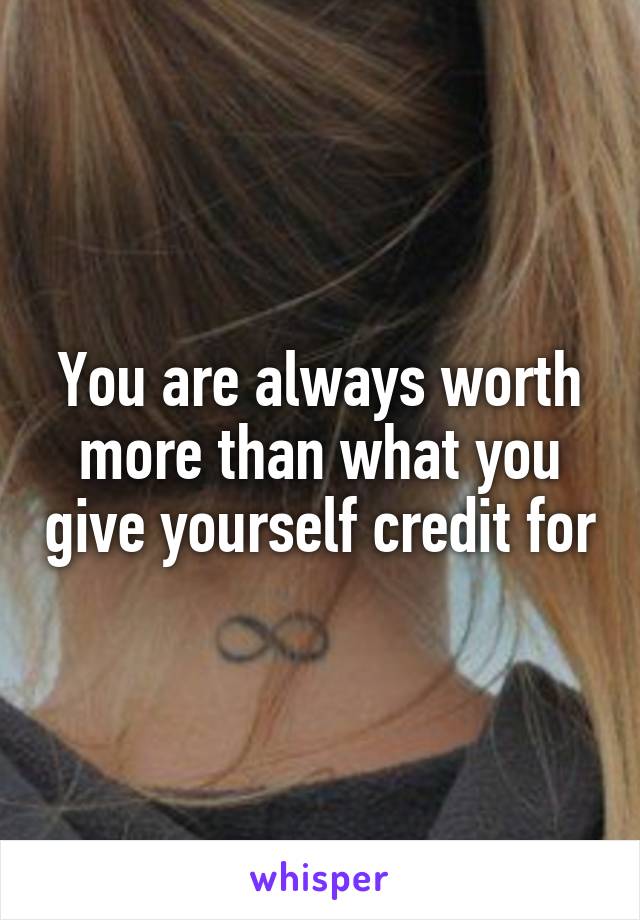 You are always worth more than what you give yourself credit for