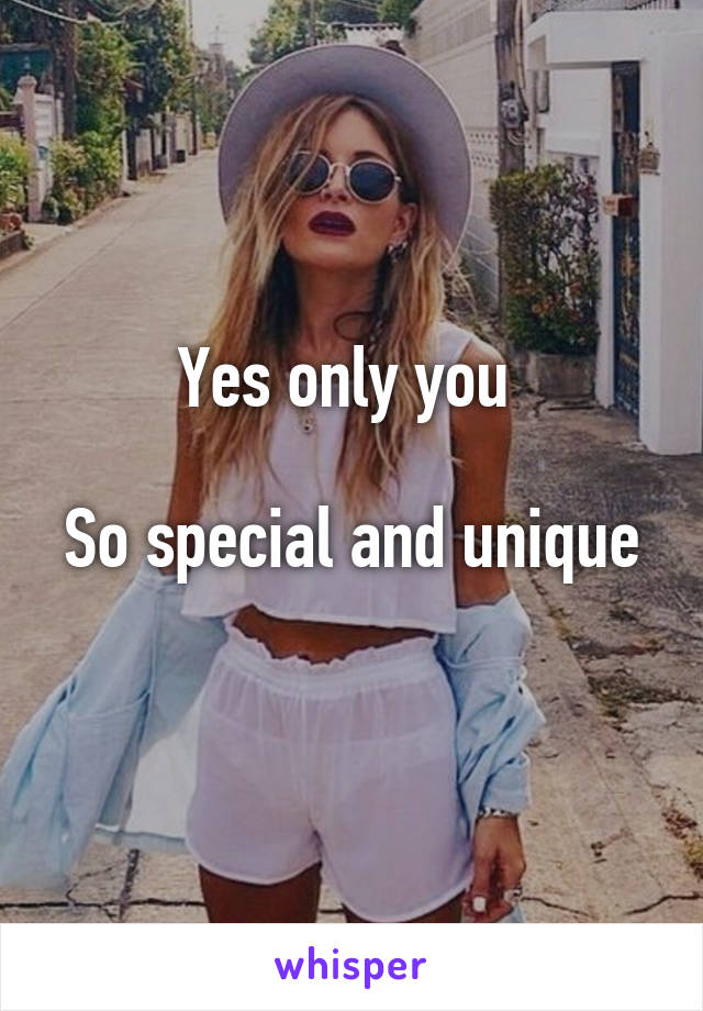 Yes only you 

So special and unique 