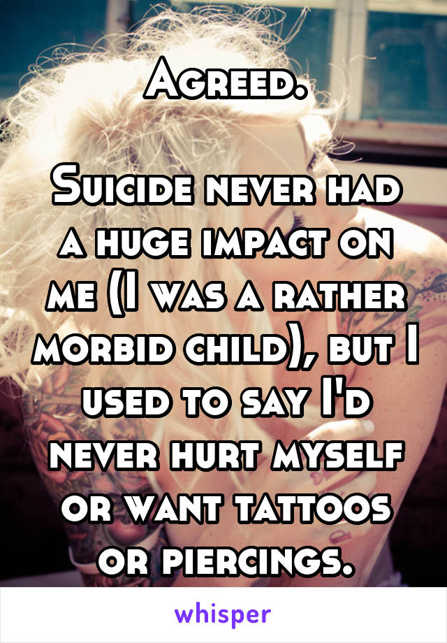 Agreed.

Suicide never had a huge impact on me (I was a rather morbid child), but I used to say I'd never hurt myself or want tattoos or piercings.