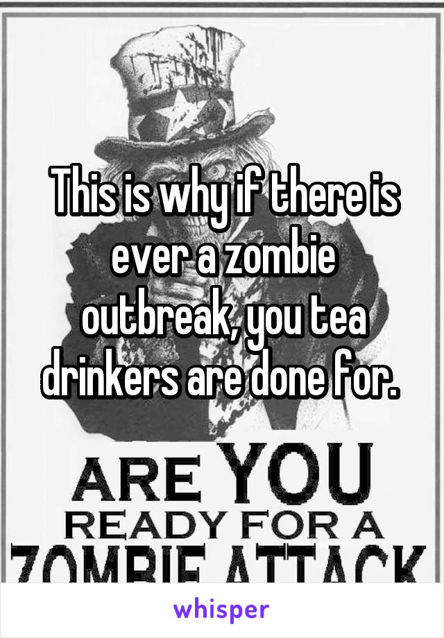 This is why if there is ever a zombie outbreak, you tea drinkers are done for. 
