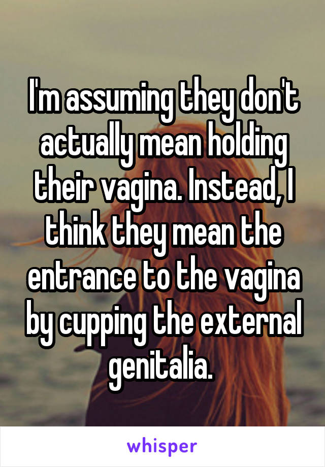 I'm assuming they don't actually mean holding their vagina. Instead, I think they mean the entrance to the vagina by cupping the external genitalia. 