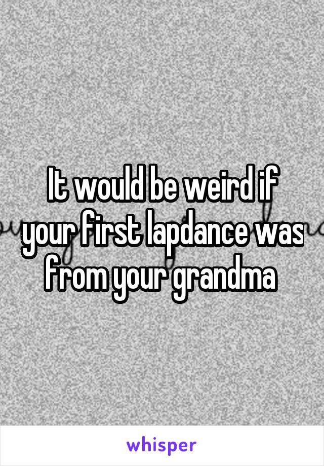It would be weird if your first lapdance was from your grandma 