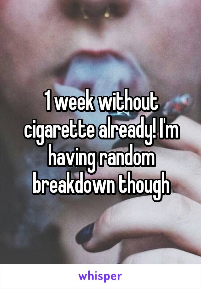 1 week without cigarette already! I'm having random breakdown though