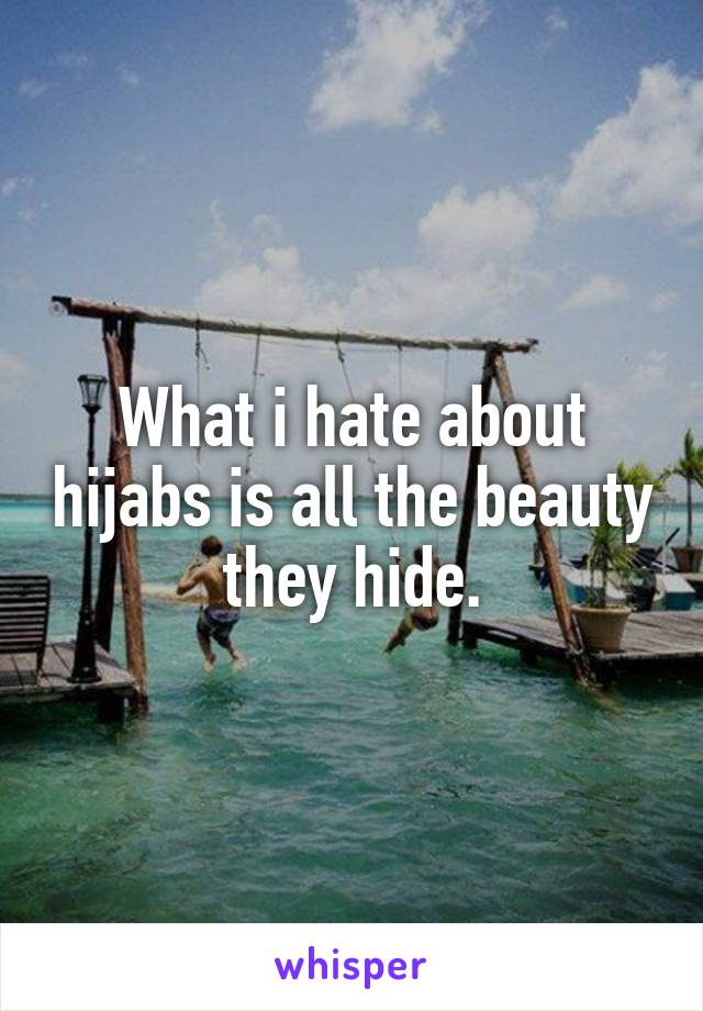 What i hate about hijabs is all the beauty they hide.