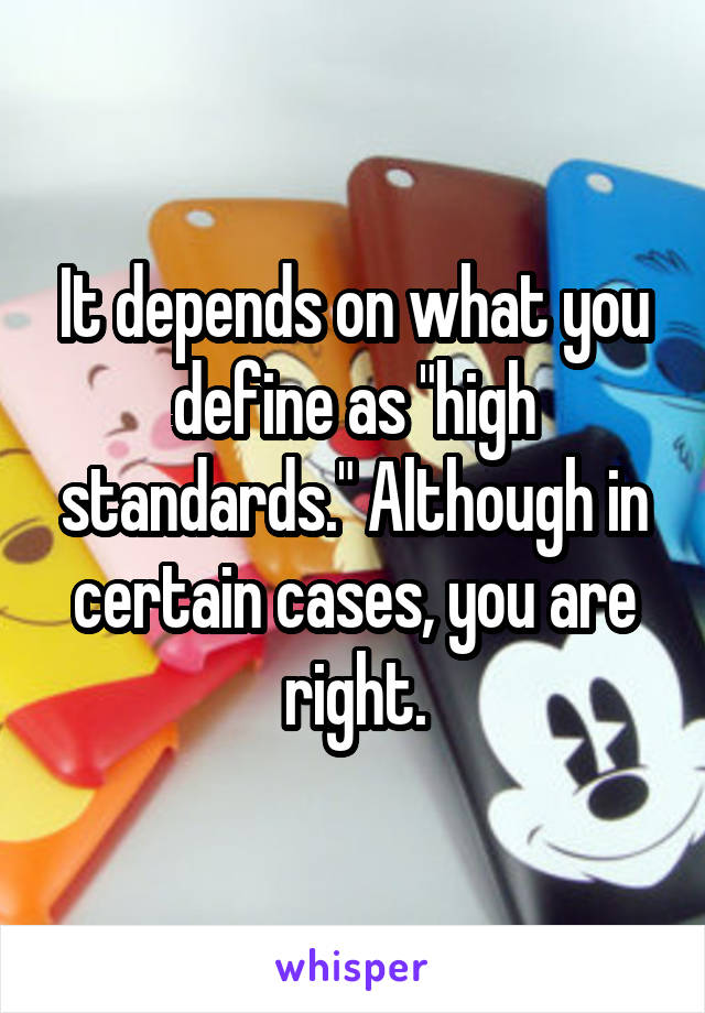 It depends on what you define as "high standards." Although in certain cases, you are right.