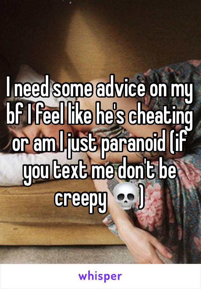 I need some advice on my bf I feel like he's cheating or am I just paranoid (if you text me don't be creepy 💀)