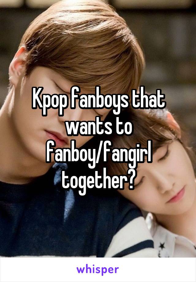 Kpop fanboys that wants to fanboy/fangirl together?